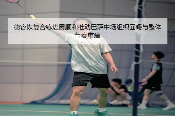 德容恢复合练进展顺利推动巴萨中场组织回暖与整体节奏重建